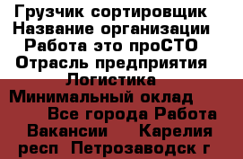 Грузчик-сортировщик › Название организации ­ Работа-это проСТО › Отрасль предприятия ­ Логистика › Минимальный оклад ­ 24 000 - Все города Работа » Вакансии   . Карелия респ.,Петрозаводск г.